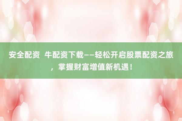 安全配资  牛配资下载——轻松开启股票配资之旅，掌握财富增值新机遇！