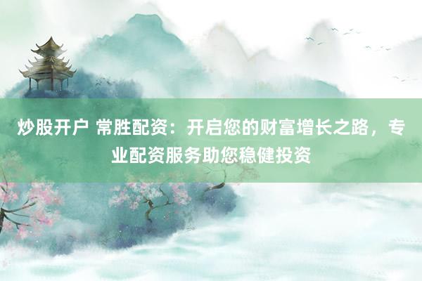 炒股开户 常胜配资：开启您的财富增长之路，专业配资服务助您稳健投资