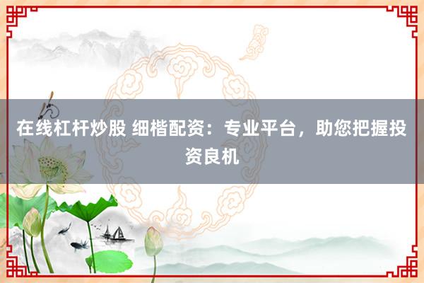 在线杠杆炒股 细楷配资：专业平台，助您把握投资良机