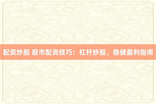 配资炒股 股市配资技巧：杠杆炒股，稳健盈利指南