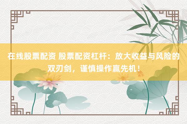在线股票配资 股票配资杠杆：放大收益与风险的双刃剑，谨慎操作赢先机！