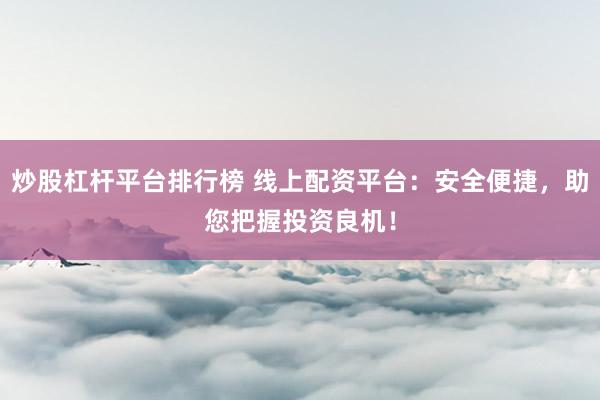 炒股杠杆平台排行榜 线上配资平台：安全便捷，助您把握投资良机！