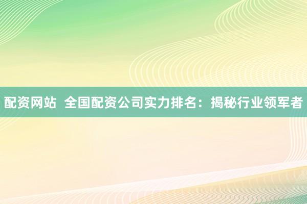 配资网站  全国配资公司实力排名：揭秘行业领军者