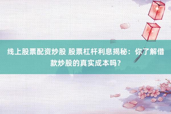 线上股票配资炒股 股票杠杆利息揭秘：你了解借款炒股的真实成本吗？