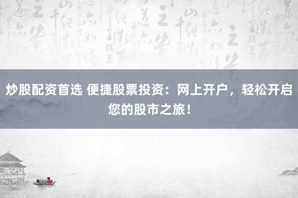 炒股配资首选 便捷股票投资：网上开户，轻松开启您的股市之旅！