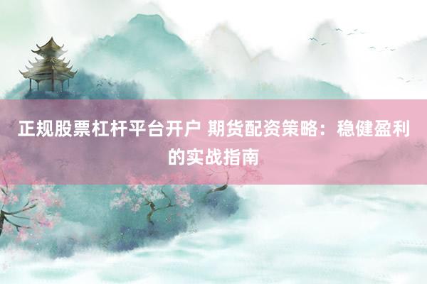 正规股票杠杆平台开户 期货配资策略：稳健盈利的实战指南