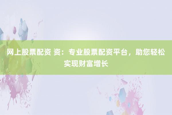 网上股票配资 资：专业股票配资平台，助您轻松实现财富增长