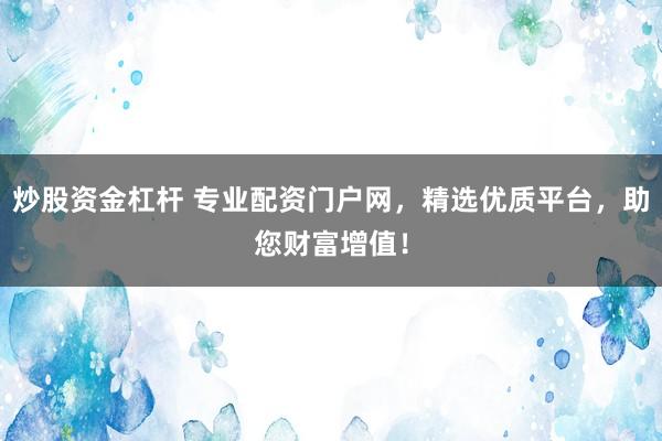 炒股资金杠杆 专业配资门户网，精选优质平台，助您财富增值！