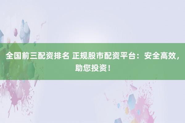 全国前三配资排名 正规股市配资平台：安全高效，助您投资！