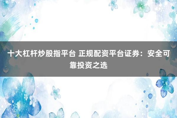 十大杠杆炒股指平台 正规配资平台证券：安全可靠投资之选