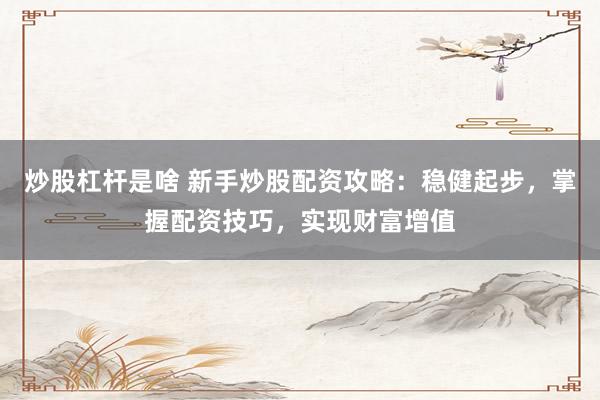 炒股杠杆是啥 新手炒股配资攻略：稳健起步，掌握配资技巧，实现财富增值