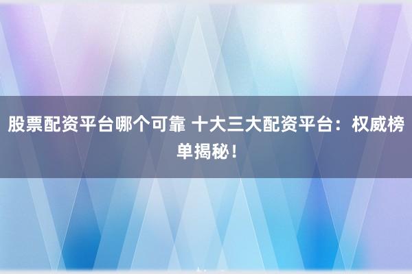 股票配资平台哪个可靠 十大三大配资平台：权威榜单揭秘！