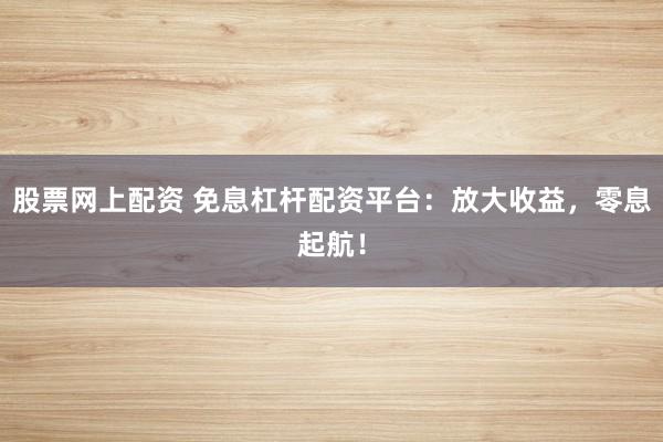 股票网上配资 免息杠杆配资平台：放大收益，零息起航！