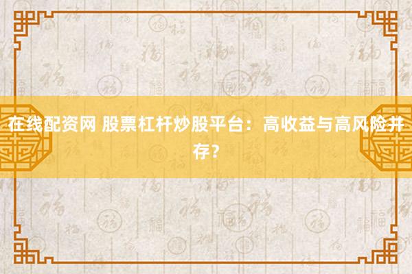 在线配资网 股票杠杆炒股平台：高收益与高风险并存？