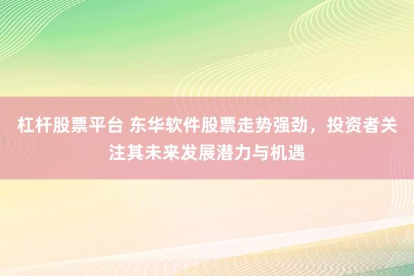 杠杆股票平台 东华软件股票走势强劲，投资者关注其未来发展潜力与机遇
