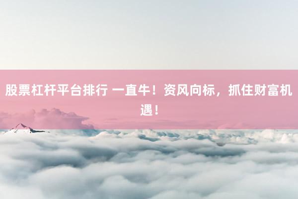 股票杠杆平台排行 一直牛！资风向标，抓住财富机遇！