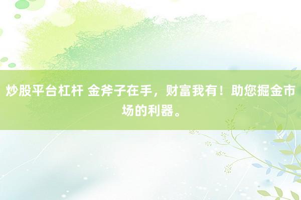炒股平台杠杆 金斧子在手，财富我有！助您掘金市场的利器。