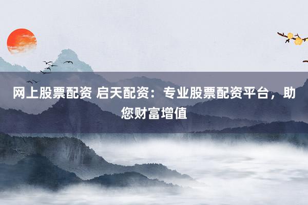 网上股票配资 启天配资：专业股票配资平台，助您财富增值