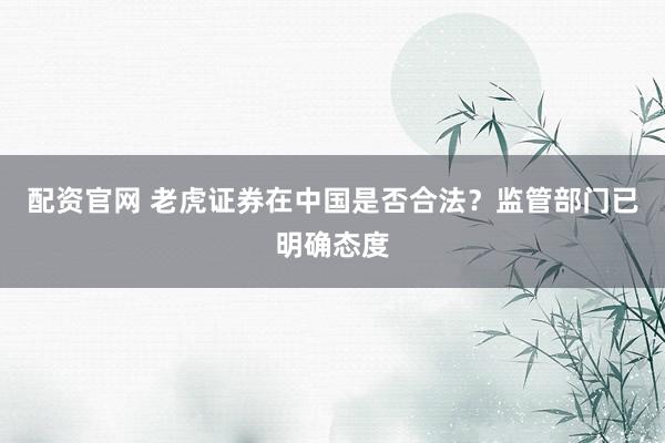 配资官网 老虎证券在中国是否合法？监管部门已明确态度