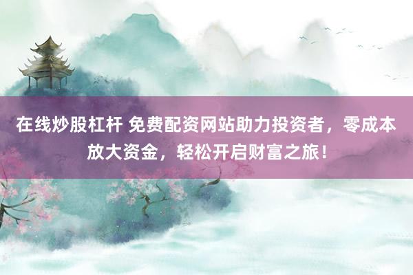 在线炒股杠杆 免费配资网站助力投资者，零成本放大资金，轻松开启财富之旅！