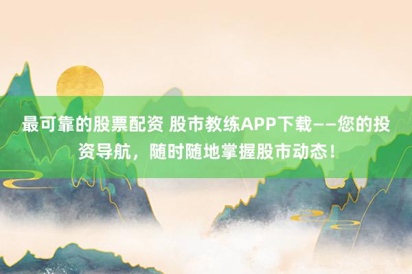 最可靠的股票配资 股市教练APP下载——您的投资导航，随时随地掌握股市动态！
