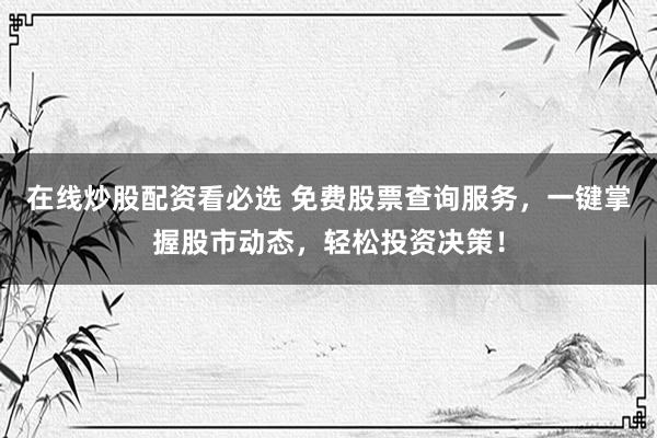 在线炒股配资看必选 免费股票查询服务，一键掌握股市动态，轻松投资决策！