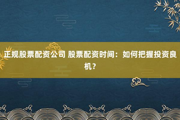 正规股票配资公司 股票配资时间：如何把握投资良机？