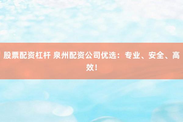 股票配资杠杆 泉州配资公司优选：专业、安全、高效！