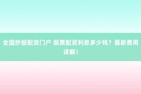 全国炒股配资门户 股票配资利息多少钱？最新费用详解！
