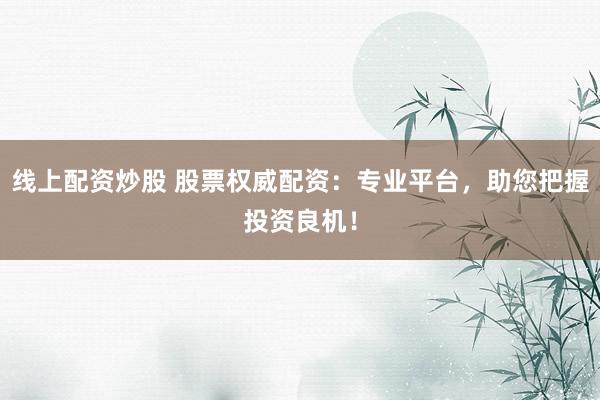 线上配资炒股 股票权威配资：专业平台，助您把握投资良机！