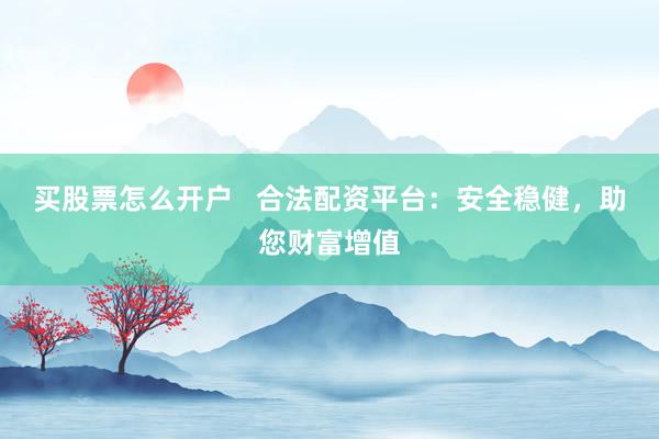 买股票怎么开户   合法配资平台：安全稳健，助您财富增值