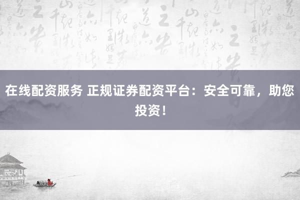 在线配资服务 正规证券配资平台：安全可靠，助您投资！