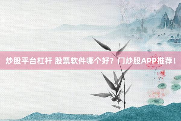 炒股平台杠杆 股票软件哪个好？门炒股APP推荐！