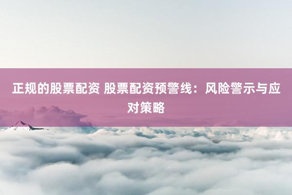 正规的股票配资 股票配资预警线：风险警示与应对策略