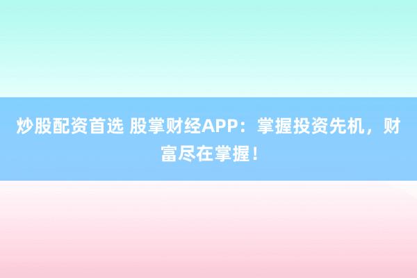 炒股配资首选 股掌财经APP：掌握投资先机，财富尽在掌握！