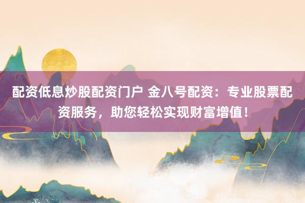 配资低息炒股配资门户 金八号配资：专业股票配资服务，助您轻松实现财富增值！