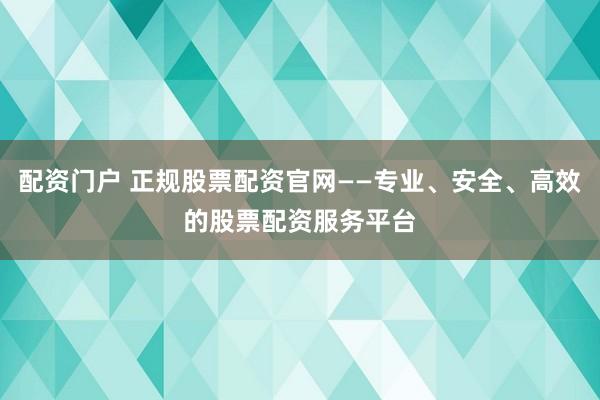 配资门户 正规股票配资官网——专业、安全、高效的股票配资服务平台