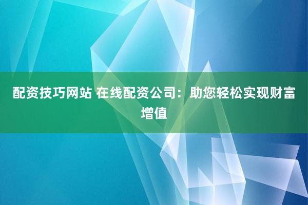 配资技巧网站 在线配资公司：助您轻松实现财富增值