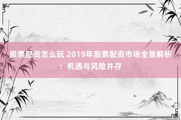 股票配资怎么玩 2019年股票配资市场全景解析：机遇与风险并存