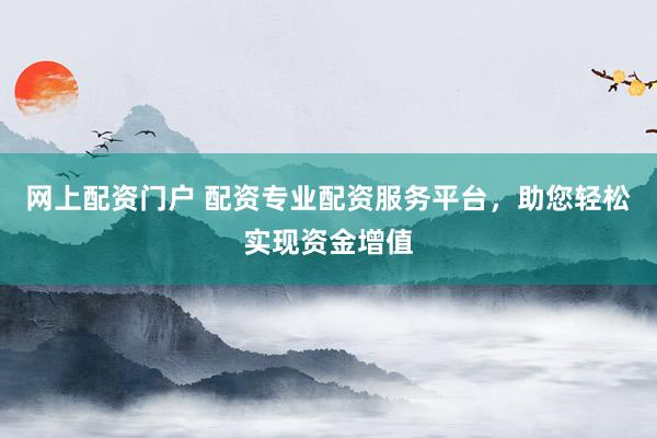 网上配资门户 配资专业配资服务平台，助您轻松实现资金增值