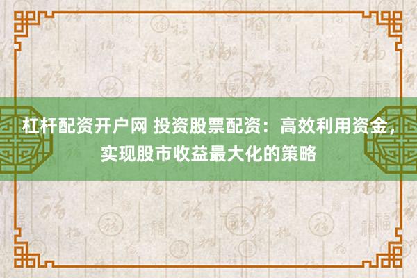 杠杆配资开户网 投资股票配资：高效利用资金，实现股市收益最大化的策略
