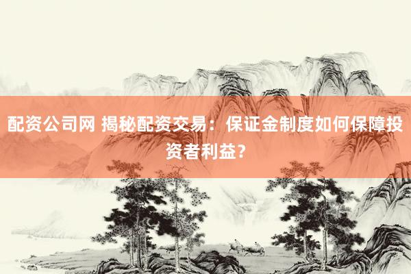 配资公司网 揭秘配资交易：保证金制度如何保障投资者利益？