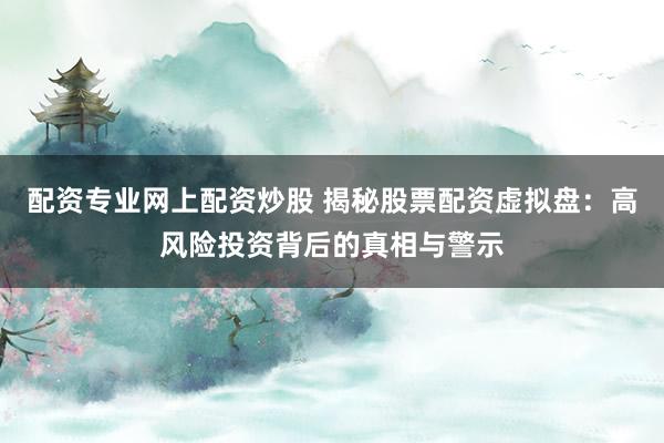 配资专业网上配资炒股 揭秘股票配资虚拟盘：高风险投资背后的真相与警示