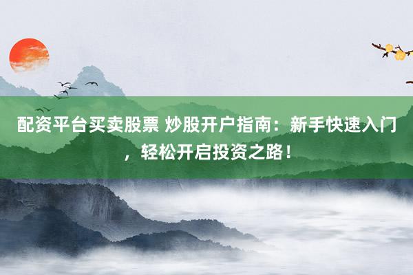 配资平台买卖股票 炒股开户指南：新手快速入门，轻松开启投资之路！
