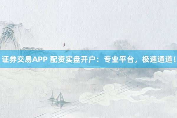 证券交易APP 配资实盘开户：专业平台，极速通道！