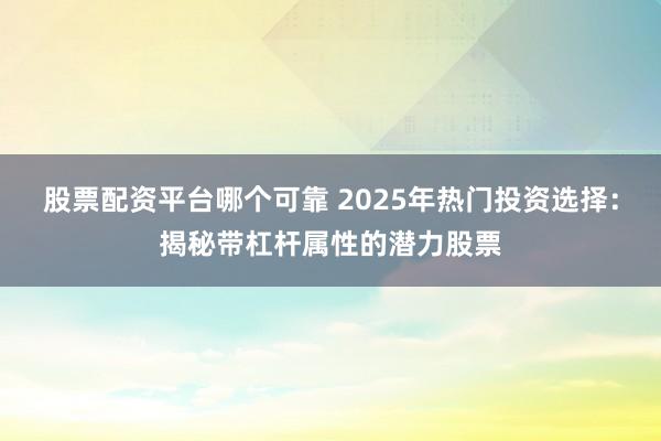 股票配资平台哪个可靠 2025年热门投资选择：揭秘带杠杆属性的潜力股票
