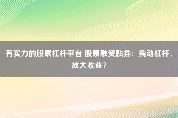 有实力的股票杠杆平台 股票融资融券：撬动杠杆，放大收益？