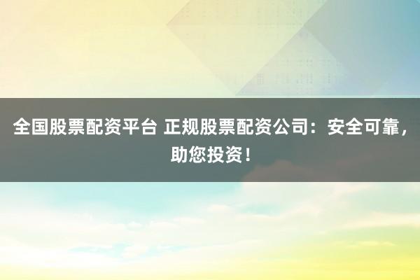全国股票配资平台 正规股票配资公司：安全可靠，助您投资！