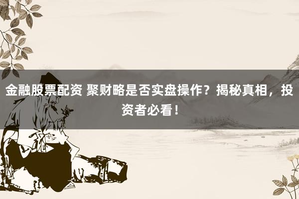 金融股票配资 聚财略是否实盘操作？揭秘真相，投资者必看！