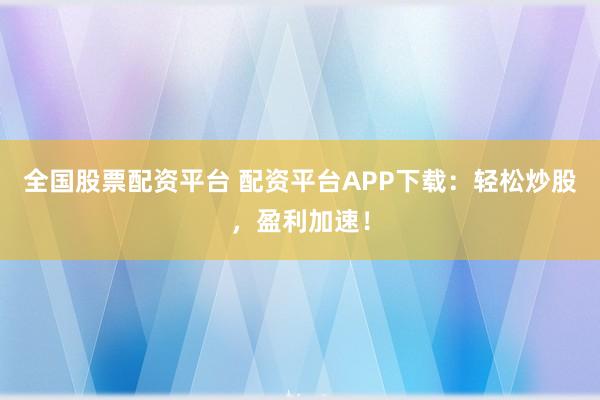 全国股票配资平台 配资平台APP下载：轻松炒股，盈利加速！